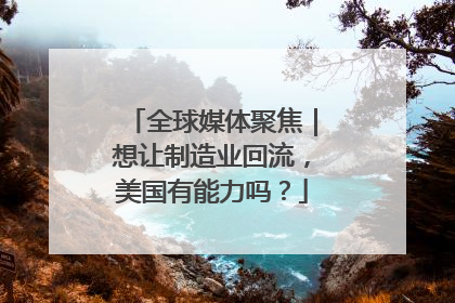 全球媒体聚焦｜想让制造业回流，美国有能力吗？