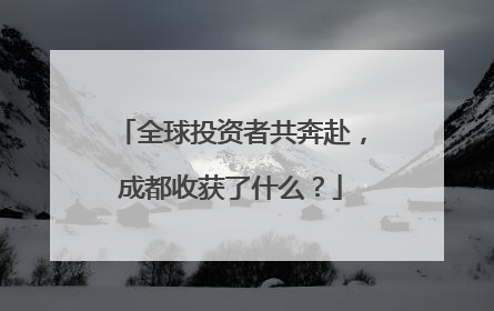 全球投资者共奔赴，成都收获了什么？