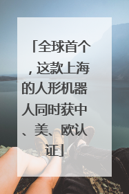 全球首个，这款上海的人形机器人同时获中、美、欧认证