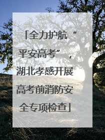全力护航“平安高考”，湖北孝感开展高考前消防安全专项检查