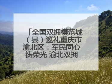 全国双拥模范城（县）巡礼重庆市渝北区：军民同心铸荣光 渝北双拥谱新篇