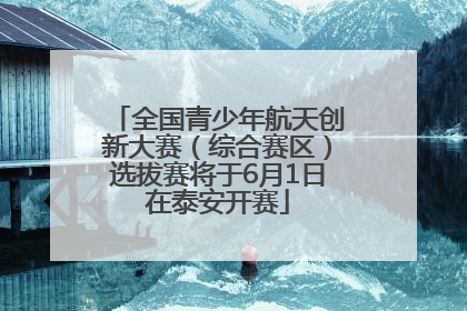 全国青少年航天创新大赛（综合赛区）选拔赛将于6月1日在泰安开赛