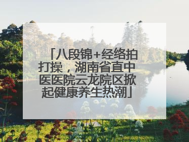 八段锦+经络拍打操，湖南省直中医医院云龙院区掀起健康养生热潮