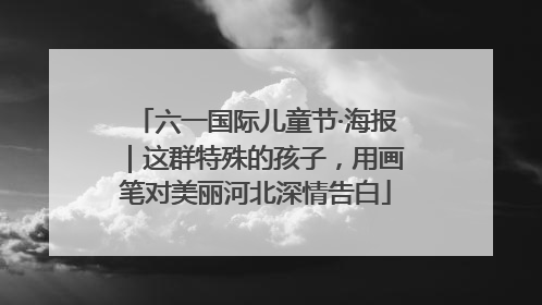 六一国际儿童节·海报｜这群特殊的孩子，用画笔对美丽河北深情告白