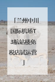 兰州中川国际机场T3航站楼免税店试运营