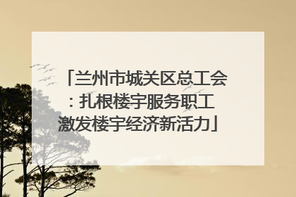 兰州市城关区总工会：扎根楼宇服务职工 激发楼宇经济新活力