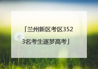 兰州新区考区3523名考生逐梦高考