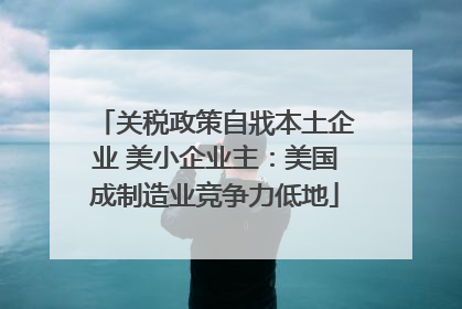 关税政策自戕本土企业 美小企业主：美国成制造业竞争力低地