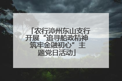 农行漳州东山支行开展“追寻船政精神 筑牢金融初心”主题党日活动