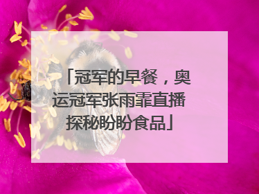 冠军的早餐，奥运冠军张雨霏直播探秘盼盼食品
