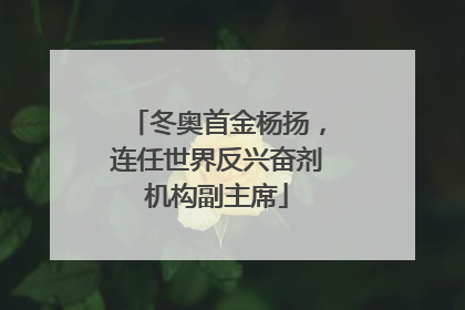 冬奥首金杨扬，连任世界反兴奋剂机构副主席