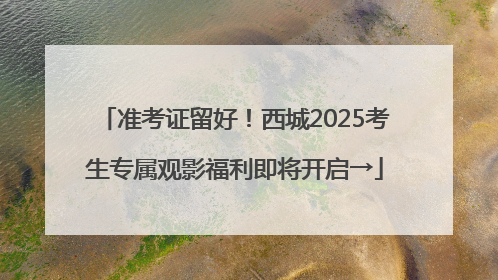 准考证留好！西城2025考生专属观影福利即将开启→