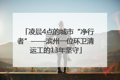 凌晨4点的城市“净行者”——滨州一位环卫清运工的13年坚守