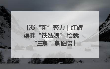 凝“新”聚力｜红旗渠畔“铁姑娘” 绘就“三新”新图景