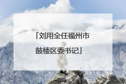 刘用全任福州市鼓楼区委书记