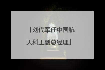 刘代军任中国航天科工副总经理