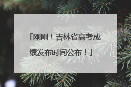 刚刚！吉林省高考成绩发布时间公布！