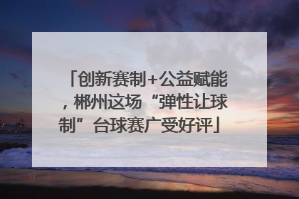 创新赛制+公益赋能，郴州这场“弹性让球制”台球赛广受好评