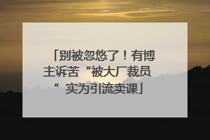 别被忽悠了！有博主诉苦“被大厂裁员”实为引流卖课