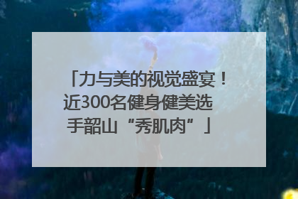 力与美的视觉盛宴！近300名健身健美选手韶山“秀肌肉”
