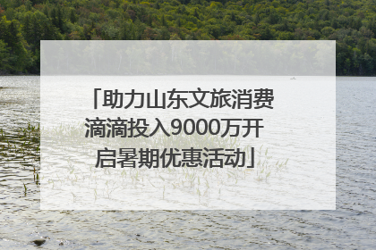 助力山东文旅消费 滴滴投入9000万开启暑期优惠活动