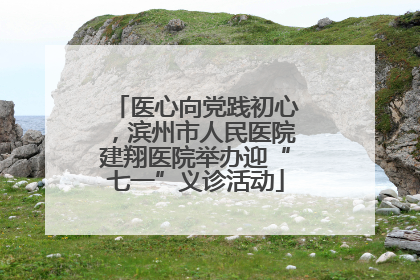医心向党践初心，滨州市人民医院建翔医院举办迎“七一”义诊活动