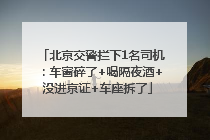 北京交警拦下1名司机：车窗碎了+喝隔夜酒+没进京证+车座拆了