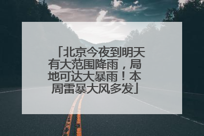 北京今夜到明天有大范围降雨，局地可达大暴雨！本周雷暴大风多发
