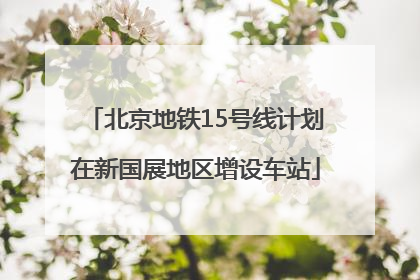 北京地铁15号线计划在新国展地区增设车站