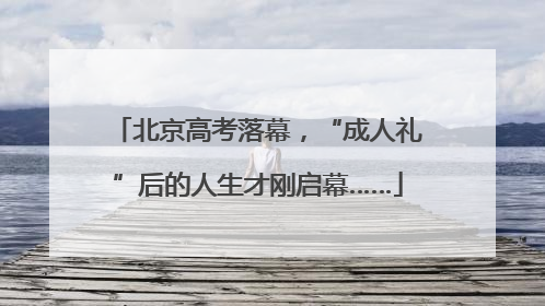 北京高考落幕，“成人礼”后的人生才刚启幕……