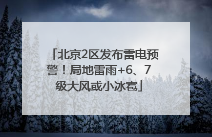 北京2区发布雷电预警！局地雷雨+6、7级大风或小冰雹