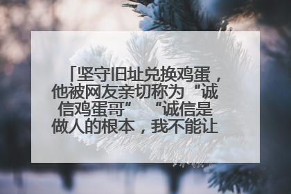 坚守旧址兑换鸡蛋，他被网友亲切称为“诚信鸡蛋哥” “诚信是做人的根本，我不能让人戳脊梁骨”