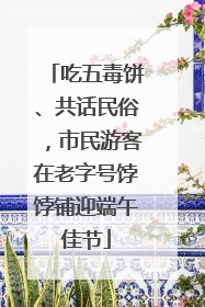 吃五毒饼、共话民俗，市民游客在老字号饽饽铺迎端午佳节