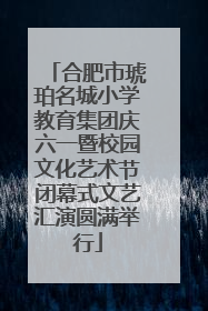 合肥市琥珀名城小学教育集团庆六一暨校园文化艺术节闭幕式文艺汇演圆满举行