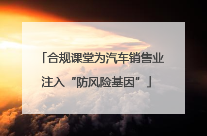合规课堂为汽车销售业注入“防风险基因”