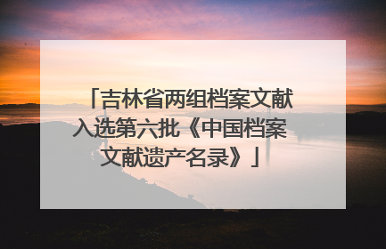 吉林省两组档案文献入选第六批《中国档案文献遗产名录》