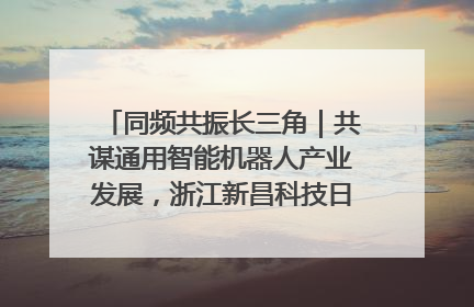 同频共振长三角｜共谋通用智能机器人产业发展，浙江新昌科技日搭建协同创新平台