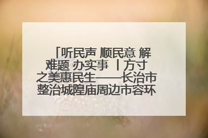 听民声 顺民意 解难题 办实事 丨方寸之美惠民生——长治市整治城隍庙周边市容环境提升城市品质