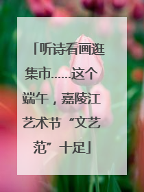 听诗看画逛集市……这个端午，嘉陵江艺术节“文艺范”十足