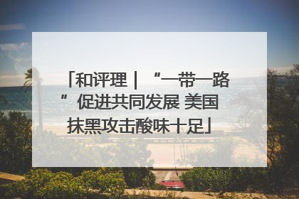 和评理｜“一带一路”促进共同发展 美国抹黑攻击酸味十足