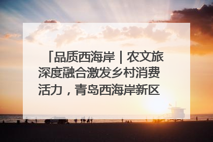 品质西海岸｜农文旅深度融合激发乡村消费活力，青岛西海岸新区的乡村振兴实践