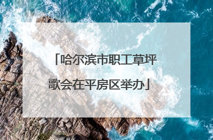 哈尔滨市职工草坪歌会在平房区举办