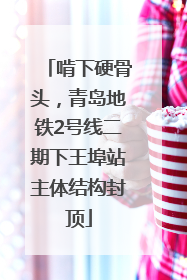 啃下硬骨头，青岛地铁2号线二期下王埠站主体结构封顶