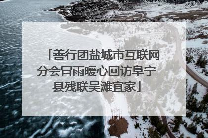 善行团盐城市互联网分会冒雨暖心回访阜宁县残联吴滩宜家
