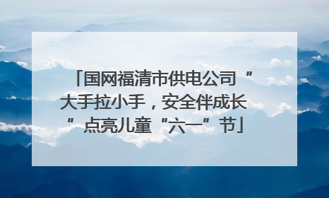 国网福清市供电公司“大手拉小手，安全伴成长”点亮儿童“六一”节