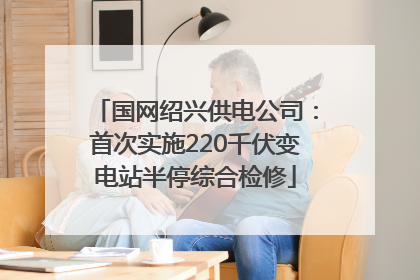 国网绍兴供电公司：首次实施220千伏变电站半停综合检修