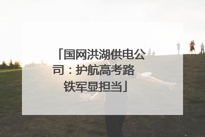 国网洪湖供电公司：护航高考路 铁军显担当