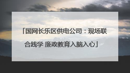 国网长乐区供电公司：现场联合践学 廉政教育入脑入心