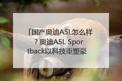 国产奥迪A5L怎么样？奥迪A5L Sportback以科技重塑豪华运动轿车市场格局