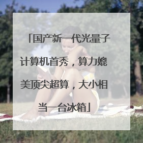 国产新一代光量子计算机首秀，算力媲美顶尖超算，大小相当一台冰箱